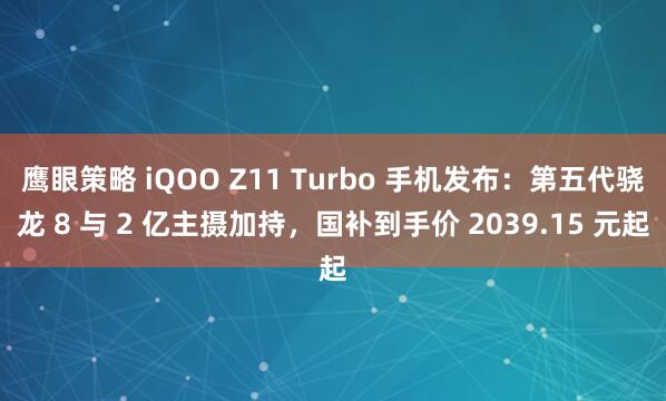 鹰眼策略 iQOO Z11 Turbo 手机发布：第五代骁龙 8 与 2 亿主摄加持，国补到手价 2039.15 元起