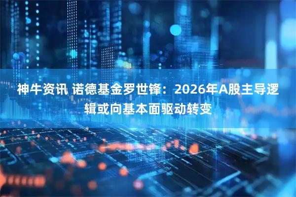 神牛资讯 诺德基金罗世锋：2026年A股主导逻辑或向基本面驱动转变