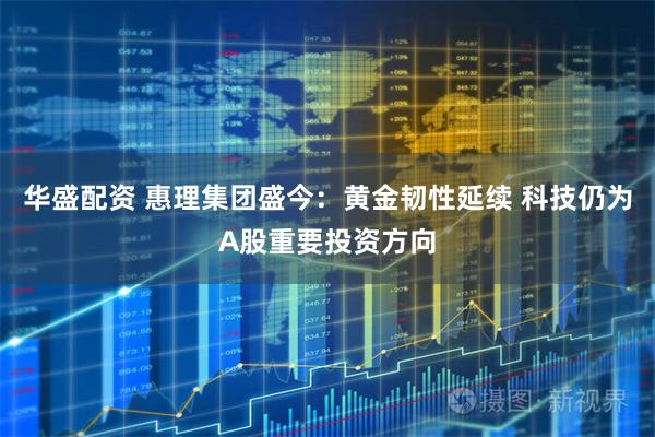 华盛配资 惠理集团盛今：黄金韧性延续 科技仍为A股重要投资方向