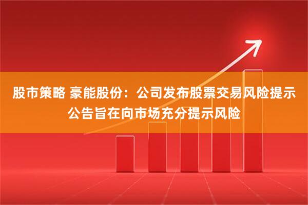 股市策略 豪能股份：公司发布股票交易风险提示公告旨在向市场充分提示风险
