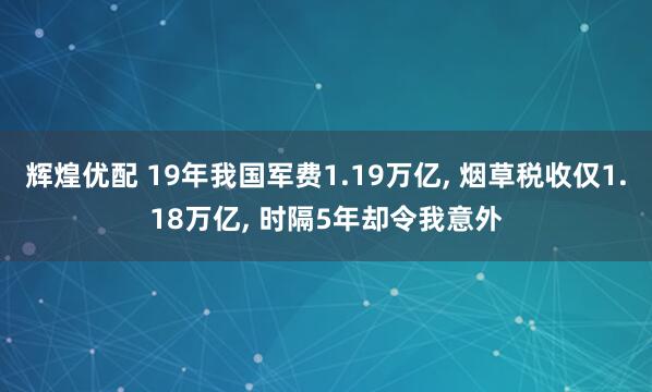 辉煌优配 19年我国军费1.19万亿, 烟草税收仅1.18万亿, 时隔5年却令我意外