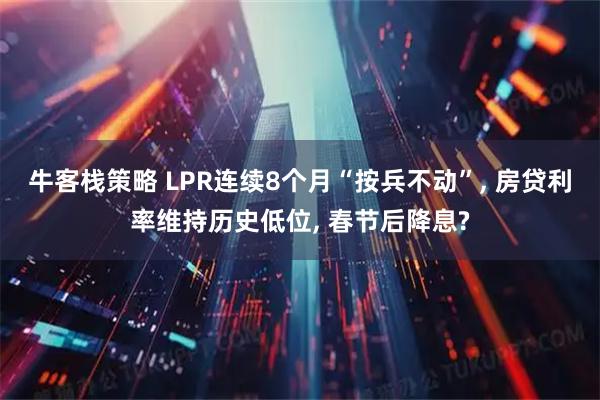牛客栈策略 LPR连续8个月“按兵不动”, 房贷利率维持历史低位, 春节后降息?