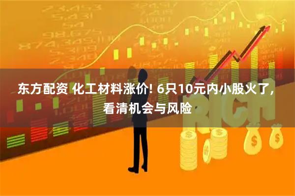 东方配资 化工材料涨价! 6只10元内小股火了, 看清机会与风险