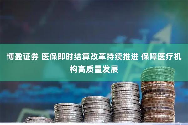 博盈证券 医保即时结算改革持续推进 保障医疗机构高质量发展