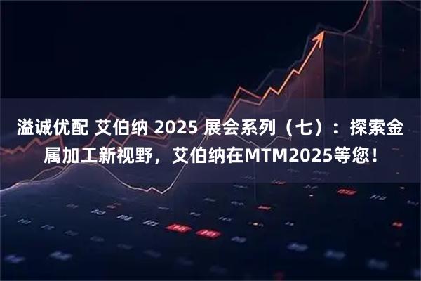 溢诚优配 艾伯纳 2025 展会系列（七）：探索金属加工新视野，艾伯纳在MTM2025等您！