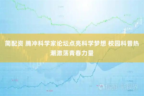 简配资 腾冲科学家论坛点亮科学梦想 校园科普热潮激荡青春力量