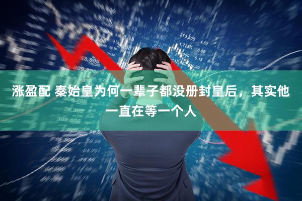 涨盈配 秦始皇为何一辈子都没册封皇后，其实他一直在等一个人