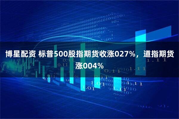 博星配资 标普500股指期货收涨027%，道指期货涨004%