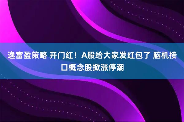 逸富盈策略 开门红！A股给大家发红包了 脑机接口概念股掀涨停潮