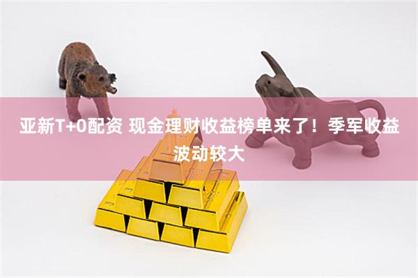 亚新T+0配资 现金理财收益榜单来了！季军收益波动较大