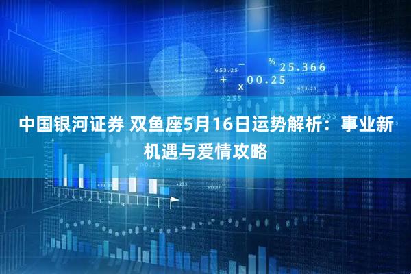 中国银河证券 双鱼座5月16日运势解析：事业新机遇与爱情攻略
