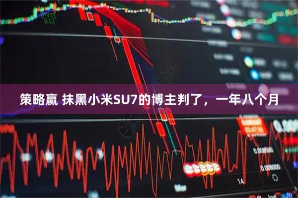 策略赢 抹黑小米SU7的博主判了,一年八个月