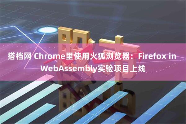 搭档网 Chrome里使用火狐浏览器:Firefox in WebAssembly实验项目上线